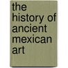 The History Of Ancient Mexican Art door Walter Lehmann