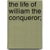 The Life Of William The Conqueror;
