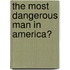 The Most Dangerous Man In America?