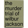The Murder Trial Of Wilbur Jackson by William H. Kenety
