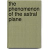 The Phenomenon Of The Astral Plane door Charles W. Leadbeater