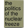 The Politics Of The Nuclear Freeze by Adam M. Garfinkle