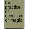 The Practice Of Occultism Or Magic by Pappus