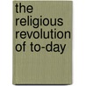 The Religious Revolution Of To-Day door James Thomson Shotwell