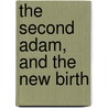 The Second Adam, And The New Birth by Michael Ferrebee Sadler
