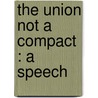 The Union Not A Compact : A Speech by Unknown