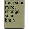 Train Your Mind, Change Your Brain door Sharon Begley