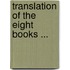 Translation of the Eight Books ...