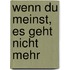Wenn du meinst, es geht nicht mehr