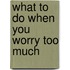 What to Do When You Worry Too Much