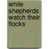 While Shepherds Watch Their Flocks