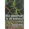 Wild Urban Plants Of The Northeast door Peter Del Tredici