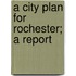 A City Plan For Rochester; A Report
