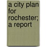 A City Plan For Rochester; A Report by Jr. Frederick Law Olmsted