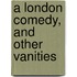 A London Comedy, And Other Vanities