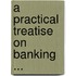 A Practical Treatise On Banking ...