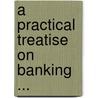 A Practical Treatise On Banking ... door James William Gilbart