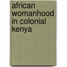 African Womanhood in Colonial Kenya by Tabitha M. Kanogo