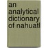 An Analytical Dictionary Of Nahuatl