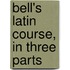 Bell's Latin Course, In Three Parts