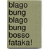 Blago Bung Blago Bung Bosso Fataka!