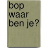 Bop waar ben je?