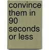 Convince Them in 90 Seconds or Less door Nicholas Boothman