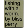 Fishing With A Worm, By Bliss Perry by Bliss Perry