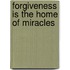 Forgiveness Is the Home of Miracles