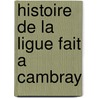 Histoire de La Ligue Fait a Cambray by Pierre H. Dubois