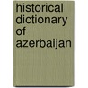 Historical Dictionary Of Azerbaijan by Tadeusz Swietochowski