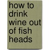 How To Drink Wine Out Of Fish Heads door Lagoon Books