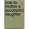 How To Mother A Successful Daughter door Nicky Marone