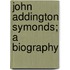 John Addington Symonds; A Biography