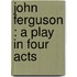 John Ferguson : A Play In Four Acts