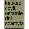 Kaukaz, Czyli, Ostatnie Dni Szamyla by JakóB. Gordon