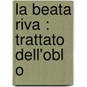 La Beata Riva : Trattato Dell'Obl O door Onbekend