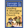 Leading & Managing a Growing Church by Iii Hunter George G.