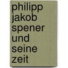 Philipp Jakob Spener Und Seine Zeit by Wilhelm Hossbach
