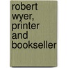 Robert Wyer, Printer and Bookseller door Henry Robert Plomer