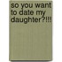 So You Want to Date My Daughter?!!!