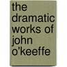 The Dramatic Works Of John O'Keeffe by John O'Keeffe