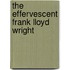 The Effervescent Frank Lloyd Wright