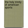 The Holy Trinity of American Sports by Craig A. Forney