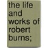 The Life And Works Of Robert Burns;