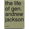 The Life Of Gen. Andrew Jackson ... by Anonymous Anonymous