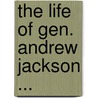 The Life Of Gen. Andrew Jackson ... door Anonymous Anonymous