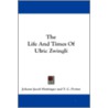 The Life and Times of Ulric Zwingli by Johann Jakob Hottinger