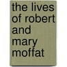 The Lives Of Robert And Mary Moffat by John Smith Moffat