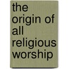The Origin of All Religious Worship door Onbekend